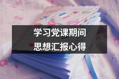 学习党课期间思想汇报心得