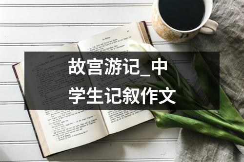 故宫游记_中学生记叙作文